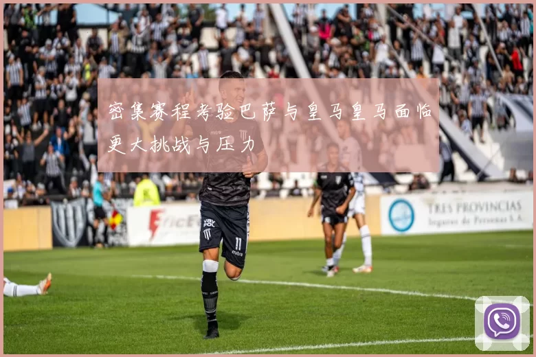密集赛程考验巴萨与皇马皇马面临更大挑战与压力