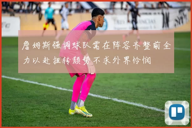 詹姆斯强调球队需在阵容齐整前全力以赴扭转颓势不求外界怜悯