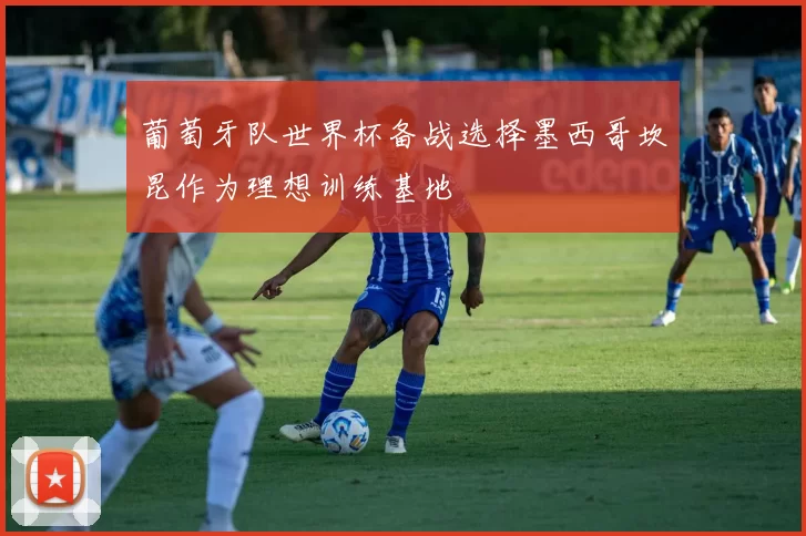 葡萄牙队世界杯备战选择墨西哥坎昆作为理想训练基地