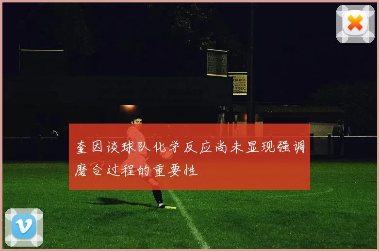 奎因谈球队化学反应尚未显现强调磨合过程的重要性