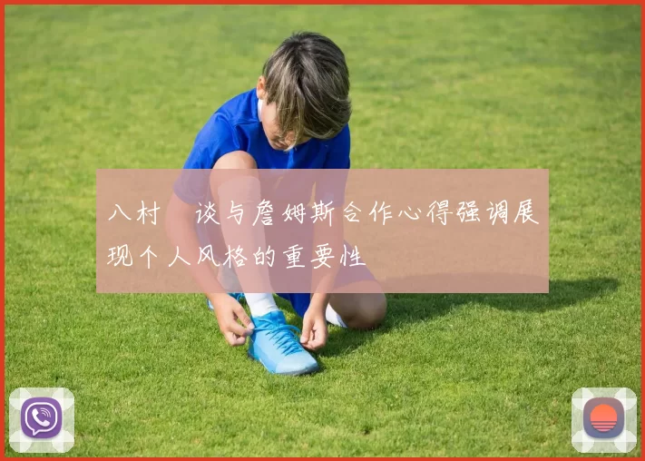 八村塁谈与詹姆斯合作心得强调展现个人风格的重要性
