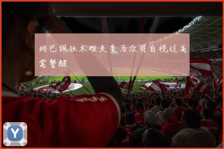 姆巴佩独木难支皇马众将自视过高需警醒