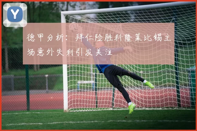 德甲分析：拜仁险胜科隆莱比锡主场意外失利引发关注