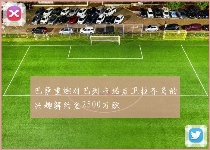 巴萨重燃对巴列卡诺后卫拉齐乌的兴趣解约金2500万欧
